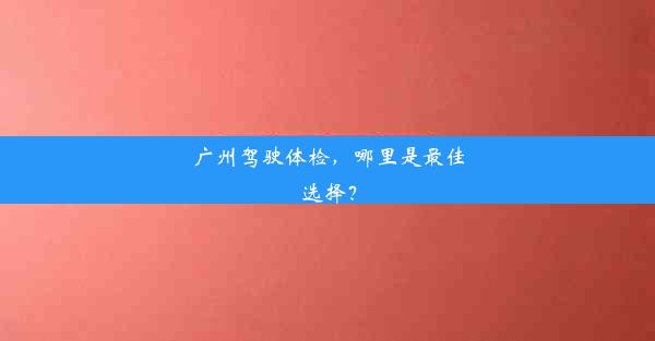 广州驾驶体检，哪里是最佳选择？