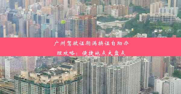 <b>广州驾驶证期满换证自助办理攻略：便捷地点大盘点</b>