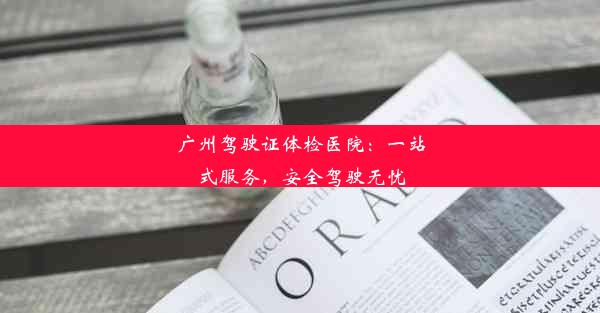 <b>广州驾驶证体检医院：一站式服务，安全驾驶无忧</b>