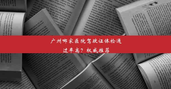 广州哪家医院驾驶证体检通过率高？权威推荐