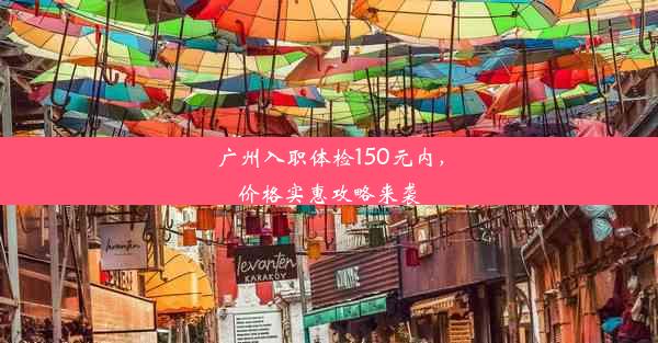 广州入职体检150元内，价格实惠攻略来袭