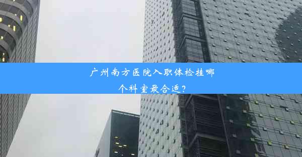 <b>广州南方医院入职体检挂哪个科室最合适？</b>