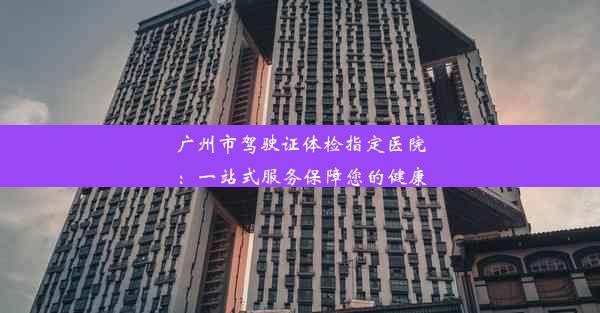 广州市驾驶证体检指定医院：一站式服务保障您的健康