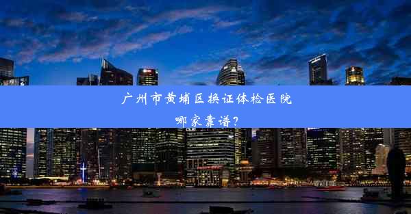 广州市黄埔区换证体检医院哪家靠谱？