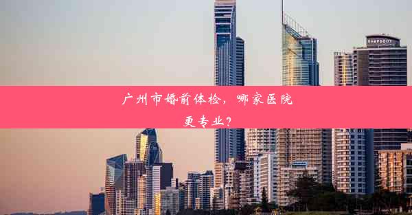 广州市婚前体检，哪家医院更专业？