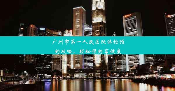 广州市第一人民医院体检预约攻略，轻松预约享健康