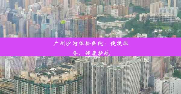 广州沙河体检医院：便捷服务，健康护航