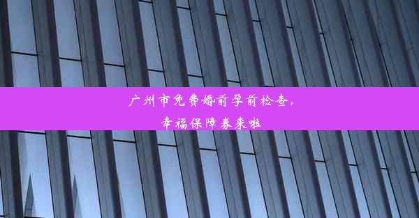 广州市免费婚前孕前检查，幸福保障券来啦