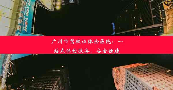 广州市驾驶证体检医院：一站式体检服务，安全便捷