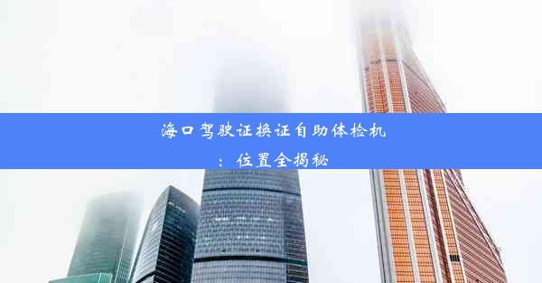 <b>海口驾驶证换证自助体检机：位置全揭秘</b>