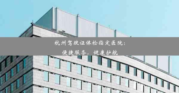 杭州驾驶证体检指定医院：便捷服务，健康护航