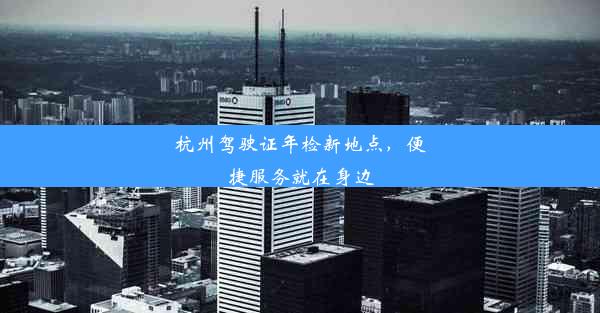 <b>杭州驾驶证年检新地点，便捷服务就在身边</b>