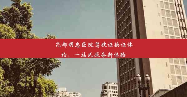 <b>花都胡忠医院驾驶证换证体检，一站式服务新体验</b>