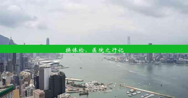 <b>换体检，医院之行记</b>