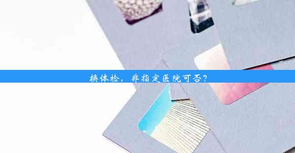 换体检，非指定医院可否？