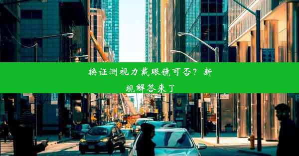 换证测视力戴眼镜可否？新规解答来了