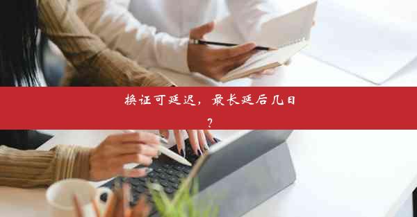 <b>换证可延迟，最长延后几日？</b>