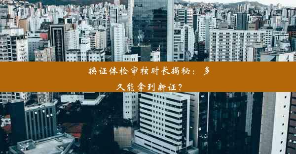 换证体检审核时长揭秘：多久能拿到新证？