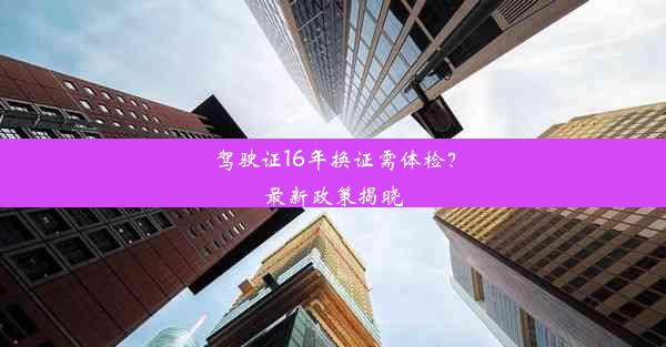 驾驶证16年换证需体检？最新政策揭晓