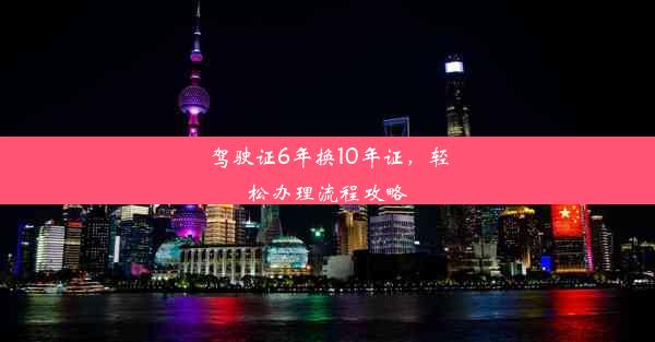 <b>驾驶证6年换10年证，轻松办理流程攻略</b>