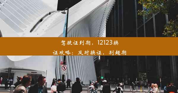 驾驶证到期，12123换证攻略：及时换证，别超期