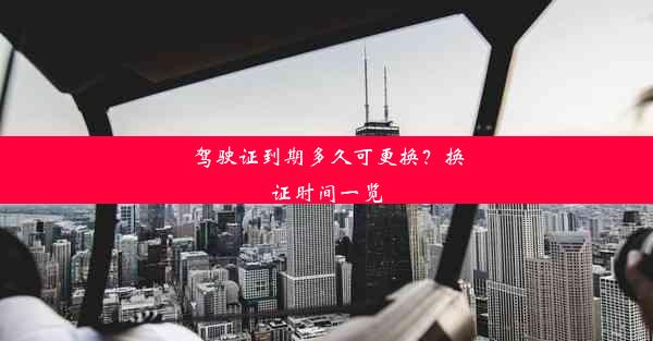 驾驶证到期多久可更换？换证时间一览