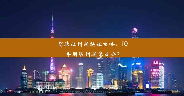 驾驶证到期换证攻略：10年期限到期怎么办？