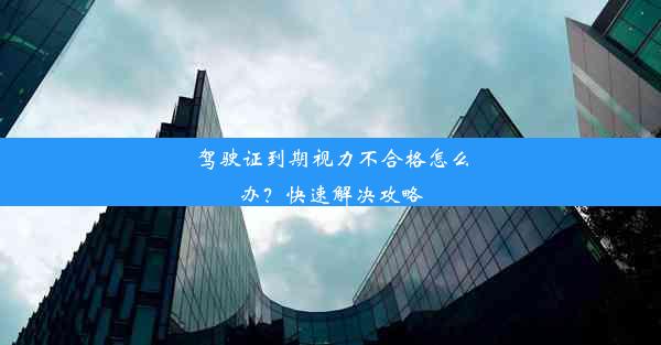 驾驶证到期视力不合格怎么办？快速解决攻略