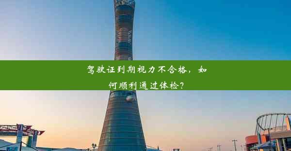 驾驶证到期视力不合格，如何顺利通过体检？