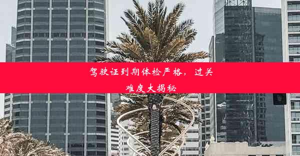 <b>驾驶证到期体检严格，过关难度大揭秘</b>