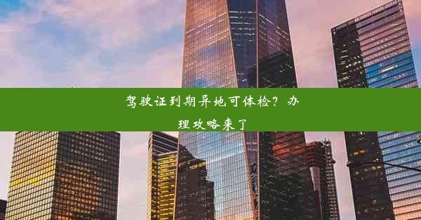 <b>驾驶证到期异地可体检？办理攻略来了</b>