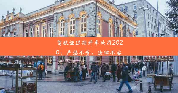 驾驶证过期开车处罚2020：严惩不贷，法律不容