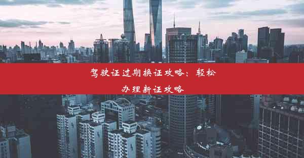 驾驶证过期换证攻略：轻松办理新证攻略