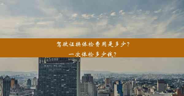 驾驶证换体检费用是多少？一次体检多少钱？