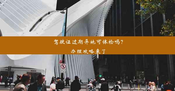 驾驶证过期异地可体检吗？办理攻略来了