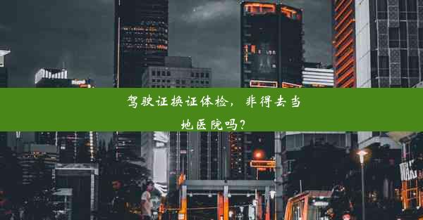 驾驶证换证体检，非得去当地医院吗？