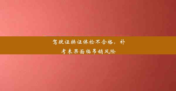 驾驶证换证体检不合格，补考未果面临吊销风险