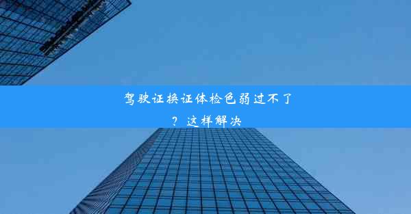 驾驶证换证体检色弱过不了？这样解决