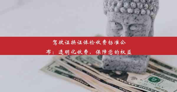 <b>驾驶证换证体检收费标准公布：透明化收费，保障您的权益</b>