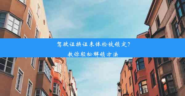 驾驶证换证未体检被锁定？教你轻松解锁方法