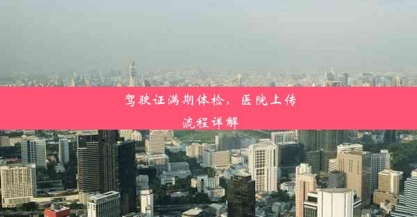 驾驶证满期体检，医院上传流程详解