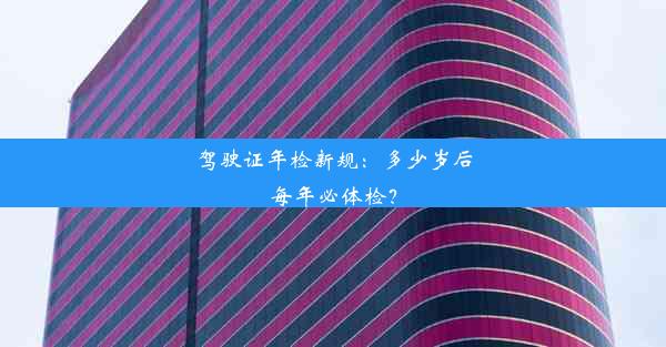 驾驶证年检新规：多少岁后每年必体检？