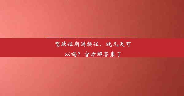 驾驶证期满换证，晚几天可以吗？官方解答来了