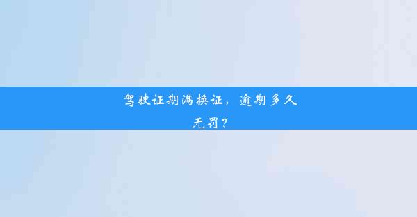 驾驶证期满换证，逾期多久无罚？