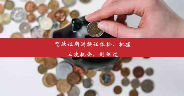 <b>驾驶证期满换证体检，把握三次机会，别错过</b>