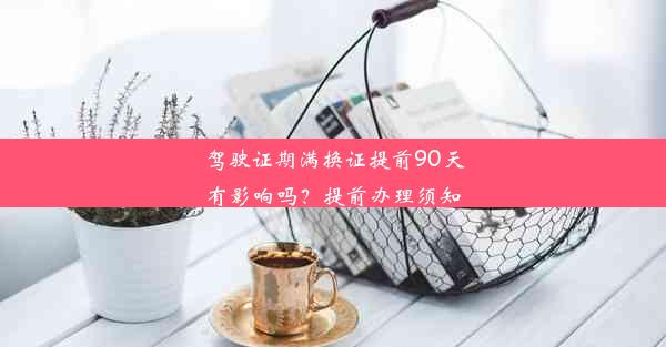 驾驶证期满换证提前90天有影响吗？提前办理须知