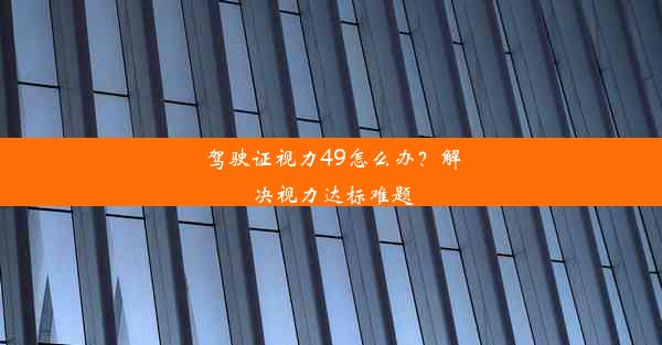 <b>驾驶证视力49怎么办？解决视力达标难题</b>