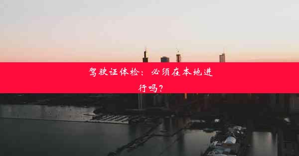 <b>驾驶证体检：必须在本地进行吗？</b>