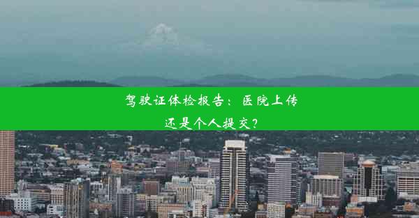 驾驶证体检报告：医院上传还是个人提交？