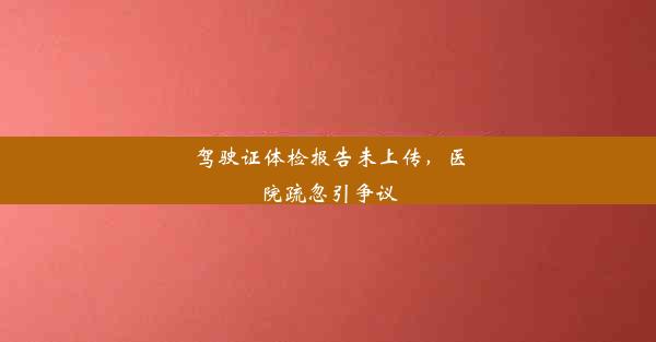 驾驶证体检报告未上传，医院疏忽引争议